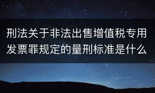 刑法关于非法出售增值税专用发票罪规定的量刑标准是什么