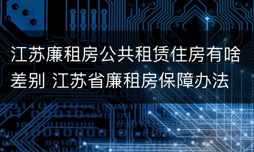 江苏廉租房公共租赁住房有啥差别 江苏省廉租房保障办法