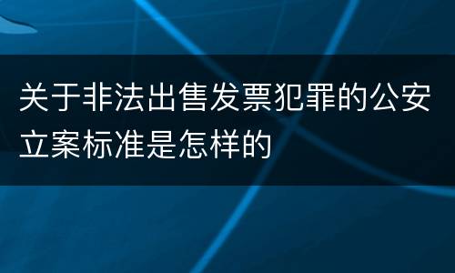 关于非法出售发票犯罪的公安立案标准是怎样的