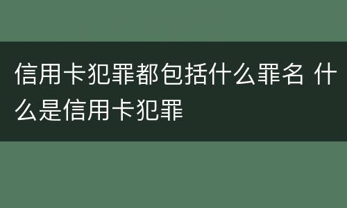 信用卡犯罪都包括什么罪名 什么是信用卡犯罪