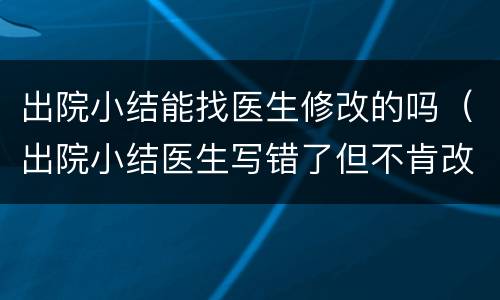 出院小结能找医生修改的吗（出院小结医生写错了但不肯改,找谁?）