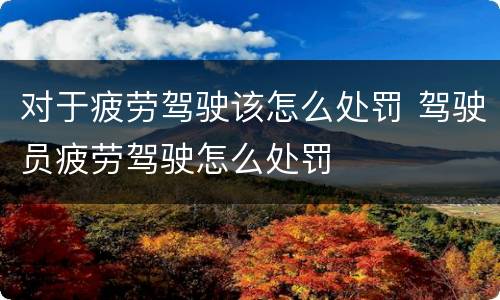 对于疲劳驾驶该怎么处罚 驾驶员疲劳驾驶怎么处罚