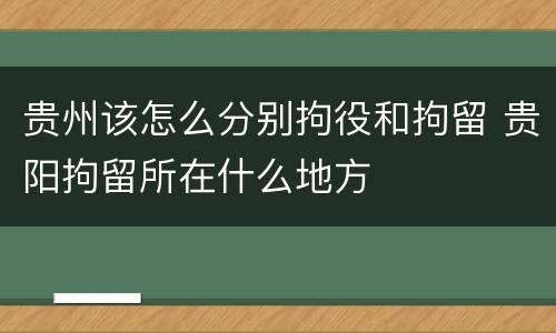 贵州该怎么分别拘役和拘留 贵阳拘留所在什么地方