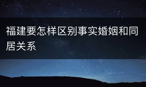 福建要怎样区别事实婚姻和同居关系