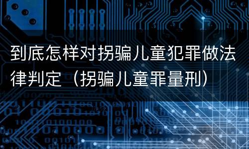 到底怎样对拐骗儿童犯罪做法律判定（拐骗儿童罪量刑）
