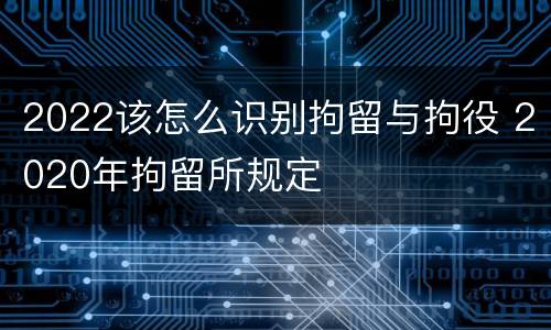 2022该怎么识别拘留与拘役 2020年拘留所规定