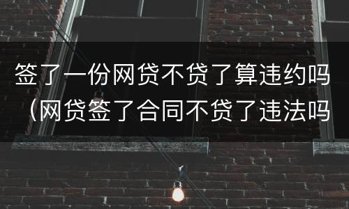 签了一份网贷不贷了算违约吗（网贷签了合同不贷了违法吗）