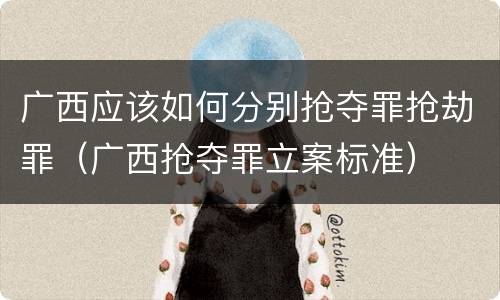 广西应该如何分别抢夺罪抢劫罪（广西抢夺罪立案标准）