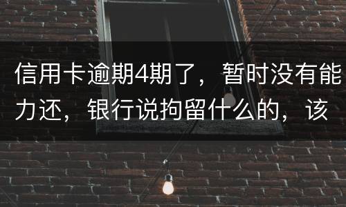 信用卡逾期4期了，暂时没有能力还，银行说拘留什么的，该怎么办