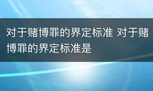 对于赌博罪的界定标准 对于赌博罪的界定标准是