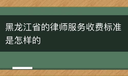 黑龙江省的律师服务收费标准是怎样的