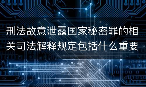 刑法故意泄露国家秘密罪的相关司法解释规定包括什么重要内容
