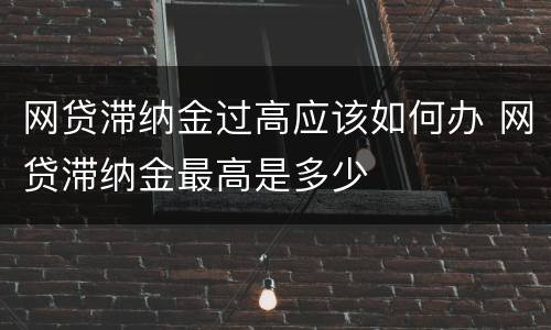 网贷滞纳金过高应该如何办 网贷滞纳金最高是多少