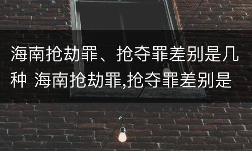 海南抢劫罪、抢夺罪差别是几种 海南抢劫罪,抢夺罪差别是几种犯罪行为