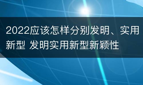 2022应该怎样分别发明、实用新型 发明实用新型新颖性