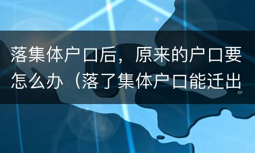 落集体户口后，原来的户口要怎么办（落了集体户口能迁出吗）