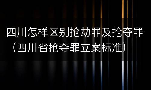 四川怎样区别抢劫罪及抢夺罪（四川省抢夺罪立案标准）
