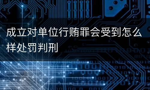 成立对单位行贿罪会受到怎么样处罚判刑