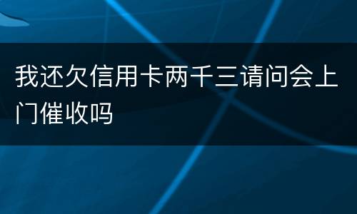 我还欠信用卡两千三请问会上门催收吗