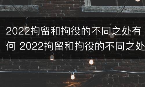 2022拘留和拘役的不同之处有何 2022拘留和拘役的不同之处有何区别