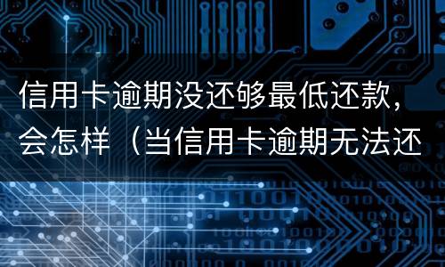 信用卡逾期没还够最低还款，会怎样（当信用卡逾期无法还最低还款该怎么处理）
