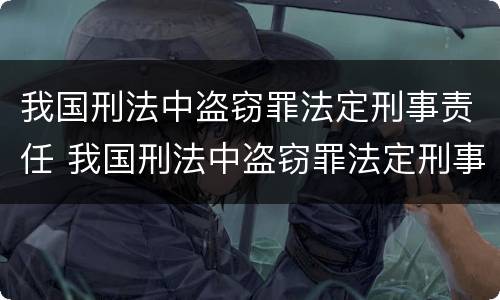 我国刑法中盗窃罪法定刑事责任 我国刑法中盗窃罪法定刑事责任的规定