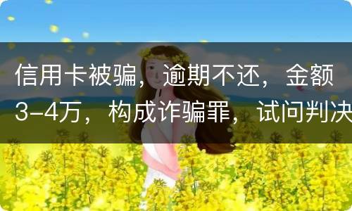 信用卡被骗，逾期不还，金额3-4万，构成诈骗罪，试问判决是怎样