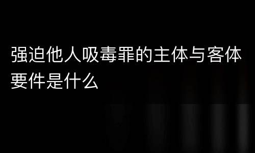强迫他人吸毒罪的主体与客体要件是什么