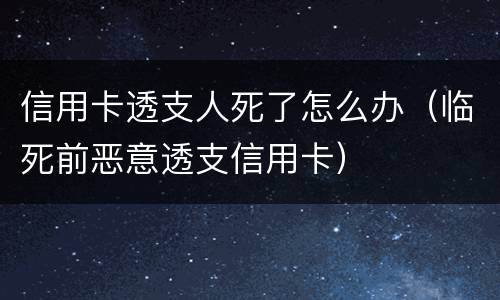 信用卡透支人死了怎么办（临死前恶意透支信用卡）