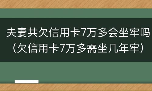 夫妻共欠信用卡7万多会坐牢吗（欠信用卡7万多需坐几年牢）