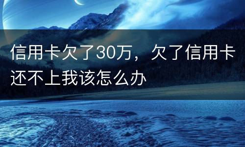 信用卡欠了30万，欠了信用卡还不上我该怎么办