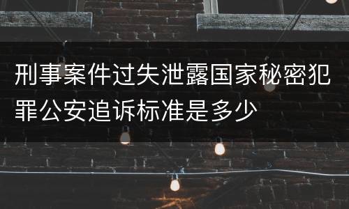 刑事案件过失泄露国家秘密犯罪公安追诉标准是多少