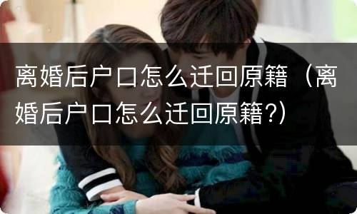 离婚后户口怎么迁回原籍（离婚后户口怎么迁回原籍?）