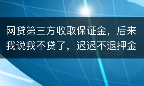 网贷第三方收取保证金，后来我说我不贷了，迟迟不退押金