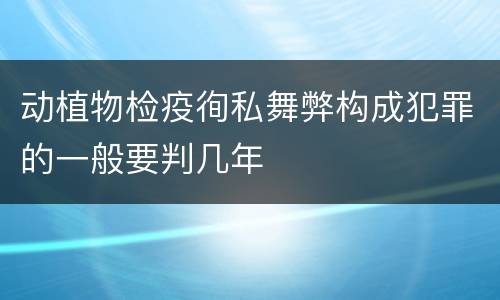 动植物检疫徇私舞弊构成犯罪的一般要判几年