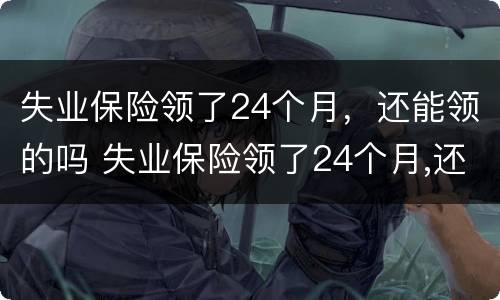 失业保险领了24个月，还能领的吗 失业保险领了24个月,还能领的吗