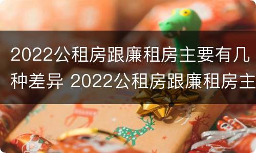 2022公租房跟廉租房主要有几种差异 2022公租房跟廉租房主要有几种差异呢