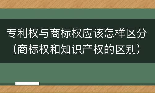 专利权与商标权应该怎样区分（商标权和知识产权的区别）