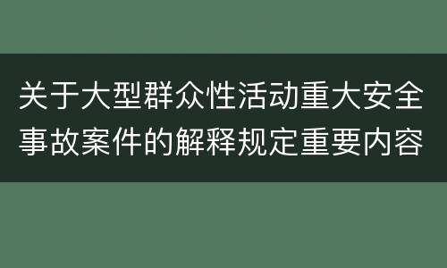 关于大型群众性活动重大安全事故案件的解释规定重要内容是什么