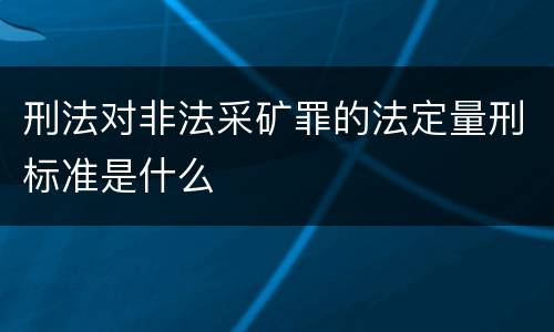 刑法对非法采矿罪的法定量刑标准是什么