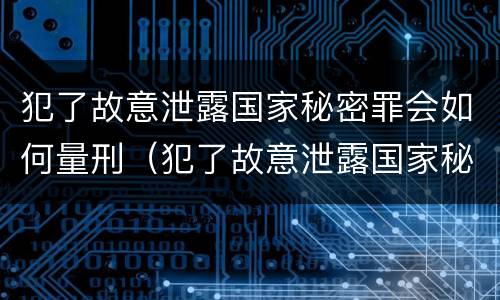 犯了故意泄露国家秘密罪会如何量刑（犯了故意泄露国家秘密罪会如何量刑呢）