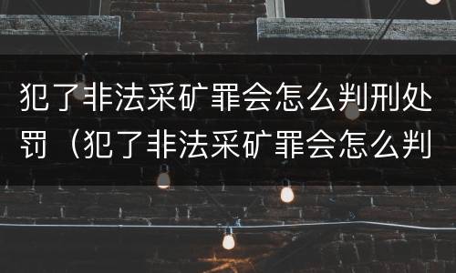 犯了非法采矿罪会怎么判刑处罚（犯了非法采矿罪会怎么判刑处罚呢）