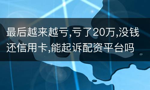 最后越来越亏,亏了20万,没钱还信用卡,能起诉配资平台吗