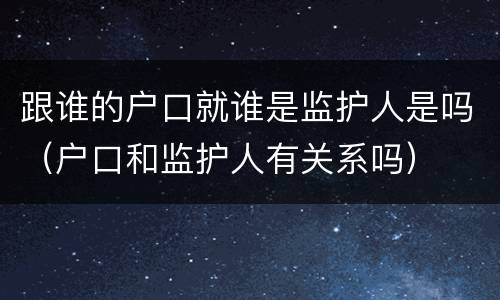 跟谁的户口就谁是监护人是吗（户口和监护人有关系吗）