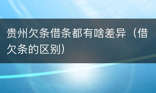 贵州欠条借条都有啥差异（借欠条的区别）