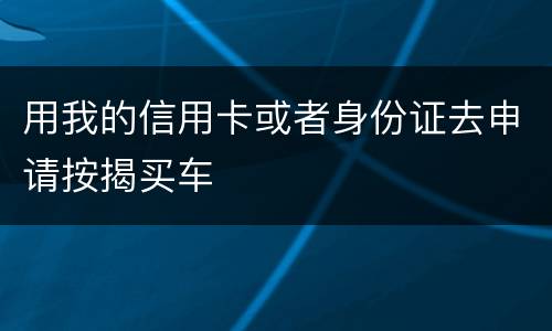 用我的信用卡或者身份证去申请按揭买车