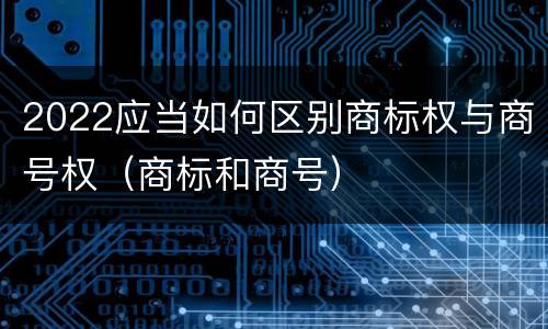 2022应当如何区别商标权与商号权（商标和商号）
