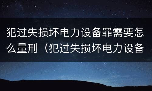 犯过失损坏电力设备罪需要怎么量刑（犯过失损坏电力设备罪需要怎么量刑呢）