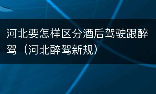 河北要怎样区分酒后驾驶跟醉驾（河北醉驾新规）