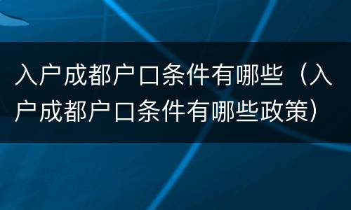 入户成都户口条件有哪些（入户成都户口条件有哪些政策）